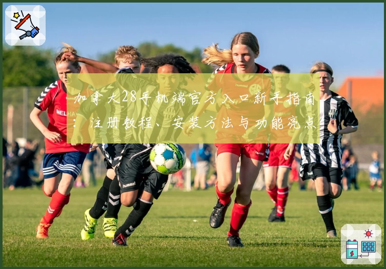 加拿大28手机端官方入口新手指南：注册教程、安装方法与功能亮点全解析