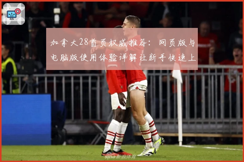 加拿大28首页权威推荐：网页版与电脑版使用体验详解让新手快速上手