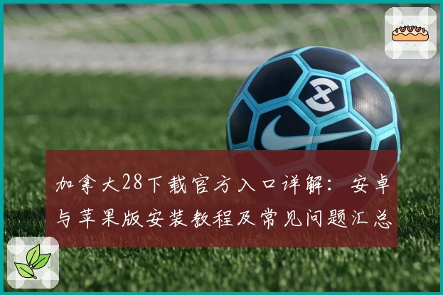 加拿大28下载官方入口详解：安卓与苹果版安装教程及常见问题汇总