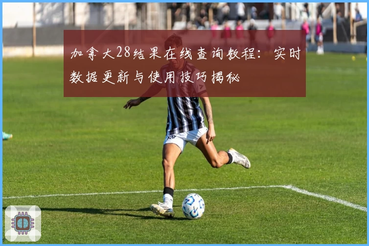 加拿大28结果在线查询教程：实时数据更新与使用技巧揭秘