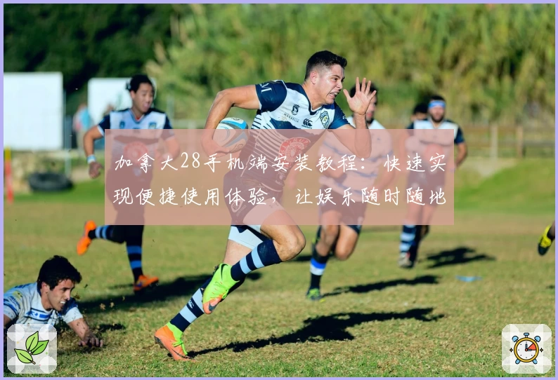 加拿大28手机端安装教程：快速实现便捷使用体验，让娱乐随时随地开启