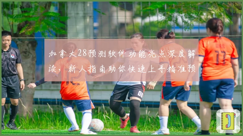 加拿大28预测软件功能亮点深度解读，新人指南助你快速上手精准预测