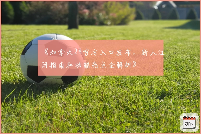 《加拿大28官方入口发布，新人注册指南和功能亮点全解析》