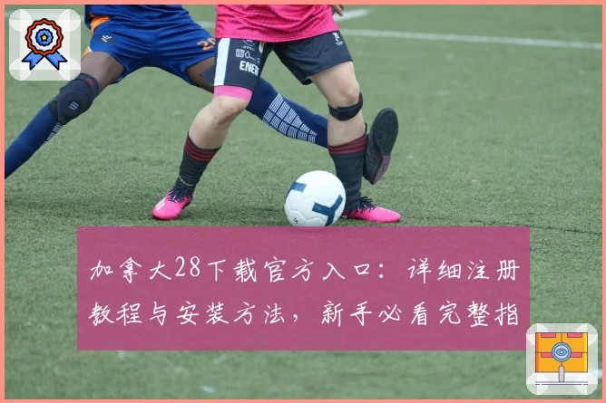 加拿大28下载官方入口：详细注册教程与安装方法，新手必看完整指南