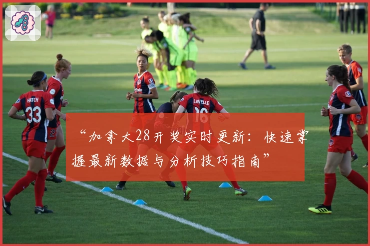 “加拿大28开奖实时更新：快速掌握最新数据与分析技巧指南”