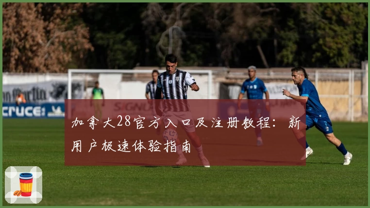 加拿大28官方入口及注册教程：新用户极速体验指南