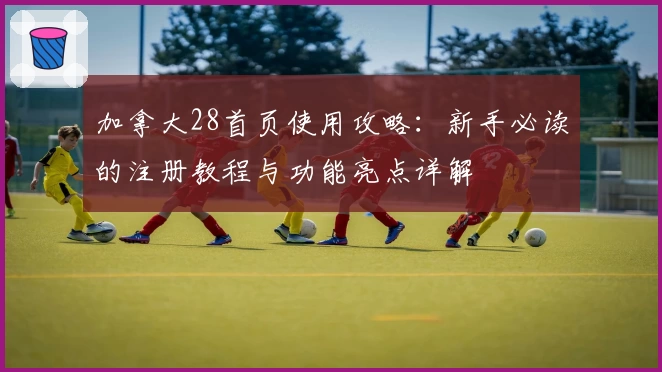 加拿大28首页使用攻略：新手必读的注册教程与功能亮点详解