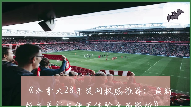 《加拿大28开奖网权威推荐：最新版本更新与使用体验全面解析》