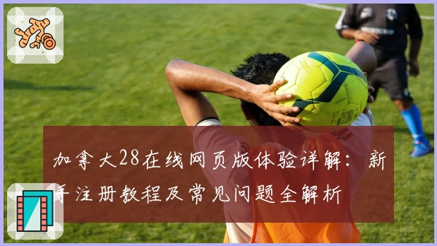 加拿大28在线网页版体验详解：新手注册教程及常见问题全解析