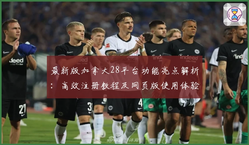 最新版加拿大28平台功能亮点解析：高效注册教程及网页版使用体验评价