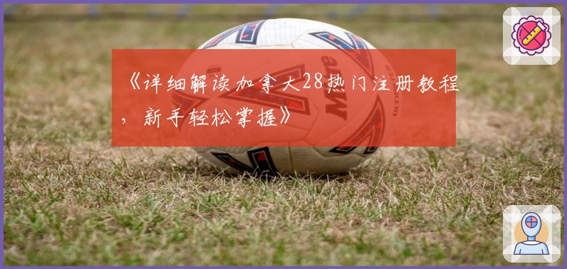 《详细解读加拿大28热门注册教程，新手轻松掌握》