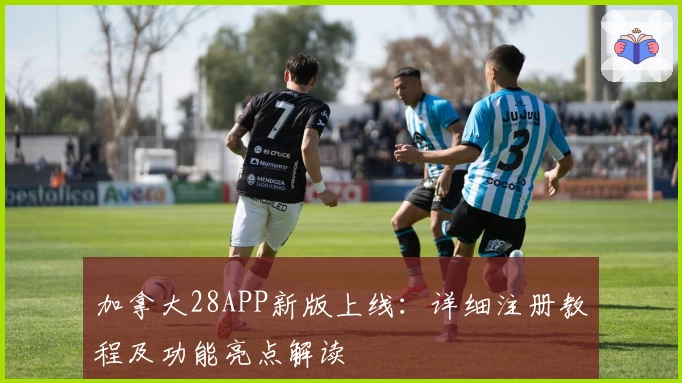 加拿大28APP新版上线：详细注册教程及功能亮点解读