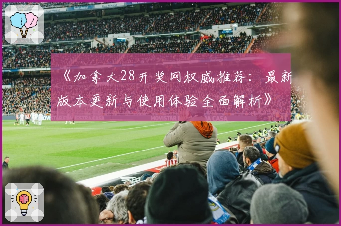 《加拿大28开奖网权威推荐：最新版本更新与使用体验全面解析》