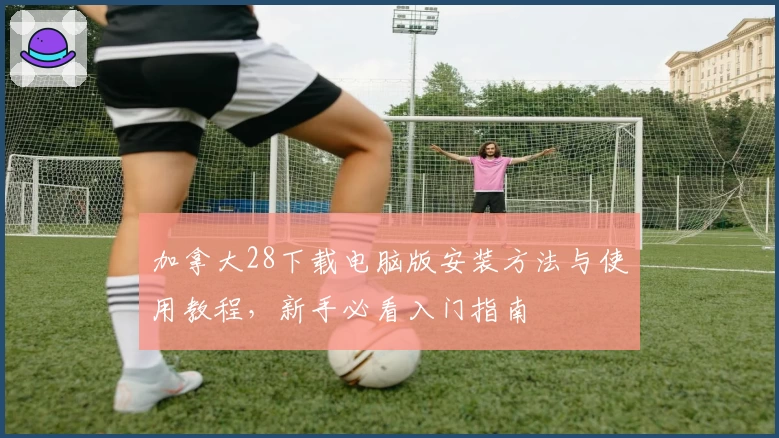 加拿大28下载电脑版安装方法与使用教程，新手必看入门指南