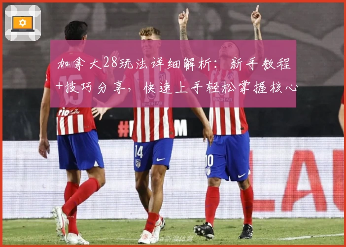 加拿大28玩法详细解析：新手教程+技巧分享，快速上手轻松掌握核心规则