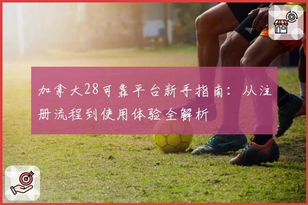 加拿大28可靠平台新手指南：从注册流程到使用体验全解析