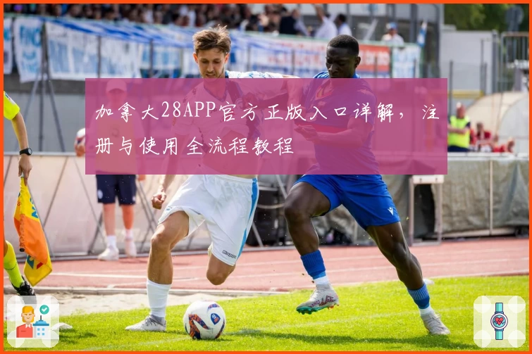 加拿大28APP官方正版入口详解，注册与使用全流程教程