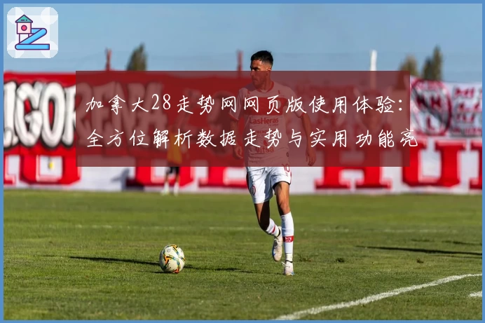 加拿大28走势网网页版使用体验：全方位解析数据走势与实用功能亮点