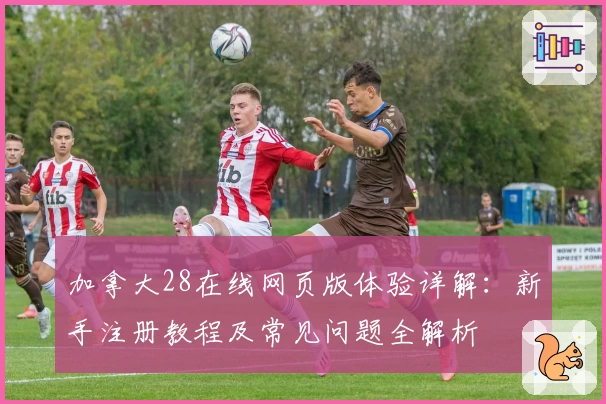 加拿大28在线网页版体验详解：新手注册教程及常见问题全解析