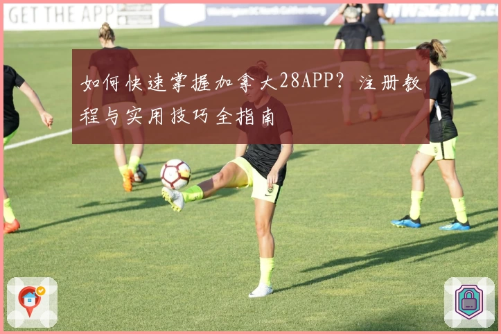 如何快速掌握加拿大28APP？注册教程与实用技巧全指南