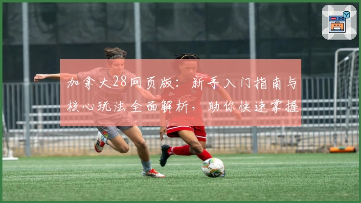 加拿大28网页版：新手入门指南与核心玩法全面解析，助你快速掌握操作技巧