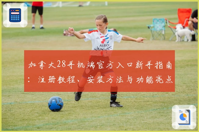 加拿大28手机端官方入口新手指南：注册教程、安装方法与功能亮点全解析