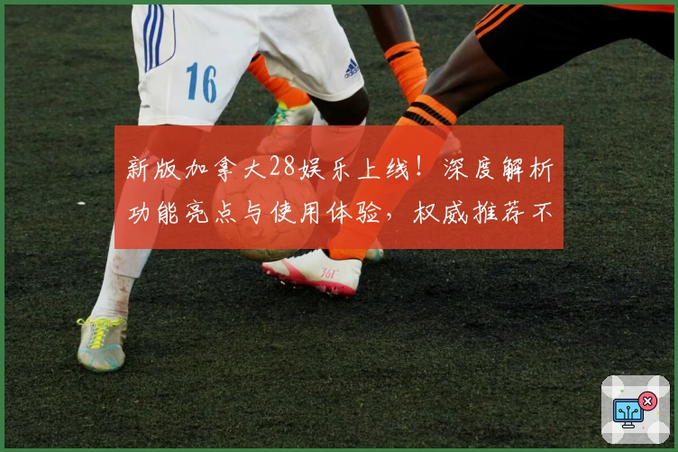 新版加拿大28娱乐上线！深度解析功能亮点与使用体验，权威推荐不可错过