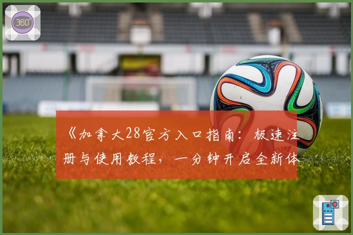 《加拿大28官方入口指南：极速注册与使用教程，一分钟开启全新体验》