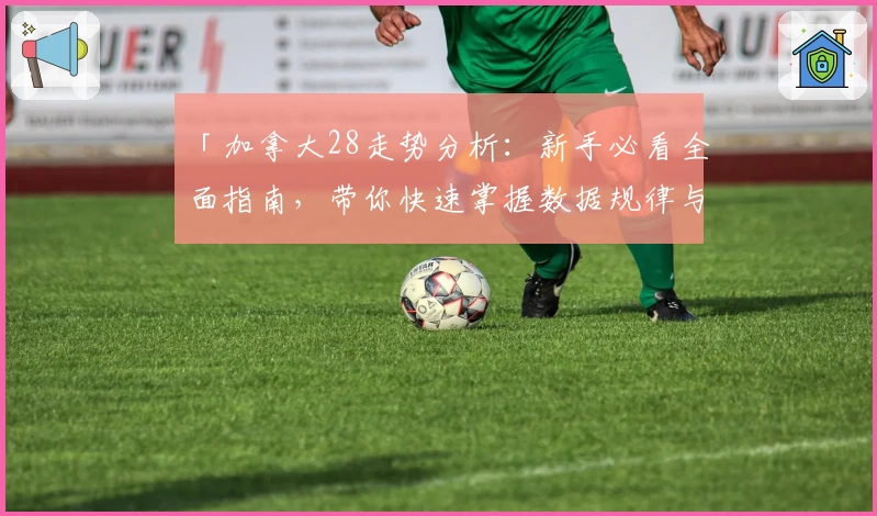 「加拿大28走势分析：新手必看全面指南，带你快速掌握数据规律与趋势」