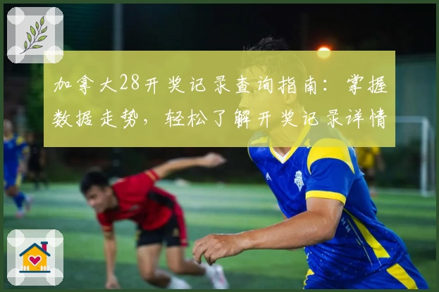 加拿大28开奖记录查询指南：掌握数据走势，轻松了解开奖记录详情