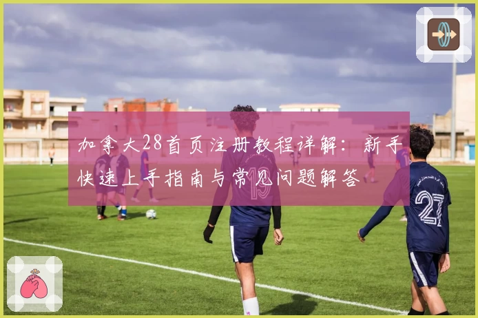 加拿大28首页注册教程详解：新手快速上手指南与常见问题解答