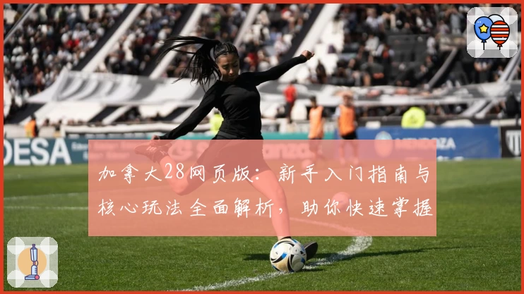 加拿大28网页版：新手入门指南与核心玩法全面解析，助你快速掌握操作技巧