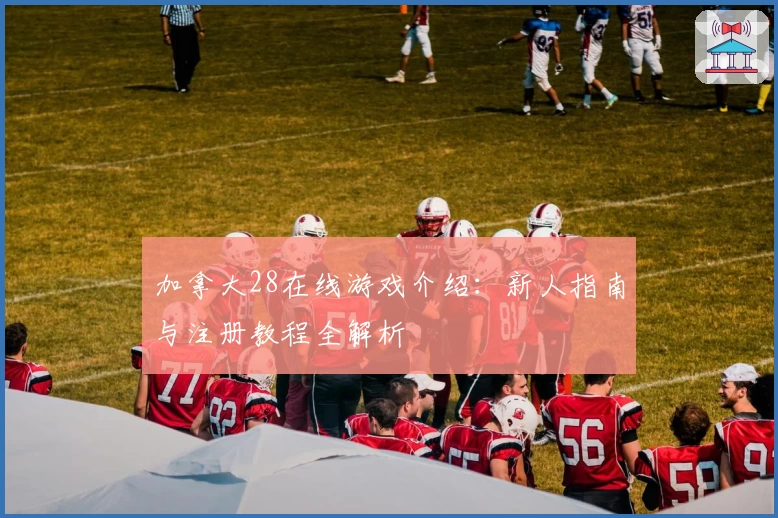 加拿大28在线游戏介绍：新人指南与注册教程全解析