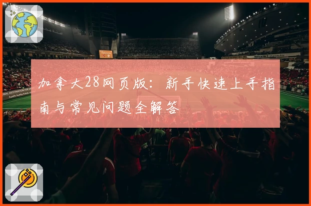 加拿大28网页版：新手快速上手指南与常见问题全解答