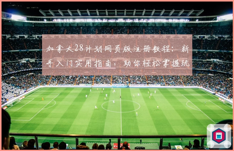 加拿大28计划网页版注册教程：新手入门实用指南，助你轻松掌握玩法技巧