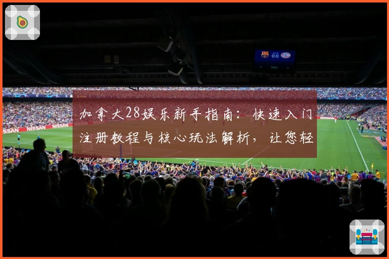 加拿大28娱乐新手指南：快速入门注册教程与核心玩法解析，让您轻松掌握技巧