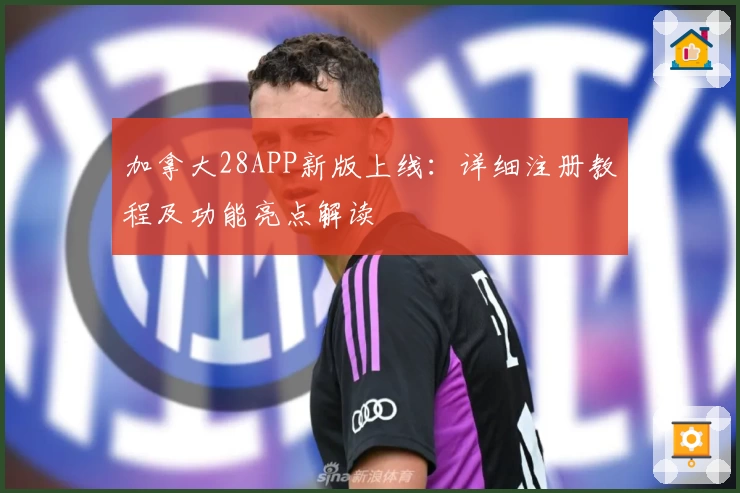 加拿大28APP新版上线：详细注册教程及功能亮点解读