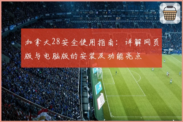 加拿大28安全使用指南：详解网页版与电脑版的安装及功能亮点