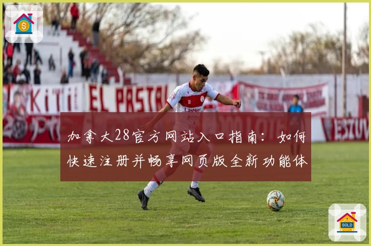 加拿大28官方网站入口指南：如何快速注册并畅享网页版全新功能体验