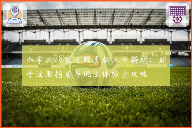 加拿大28官方网页版入口解析：新手注册指南与玩法体验全攻略