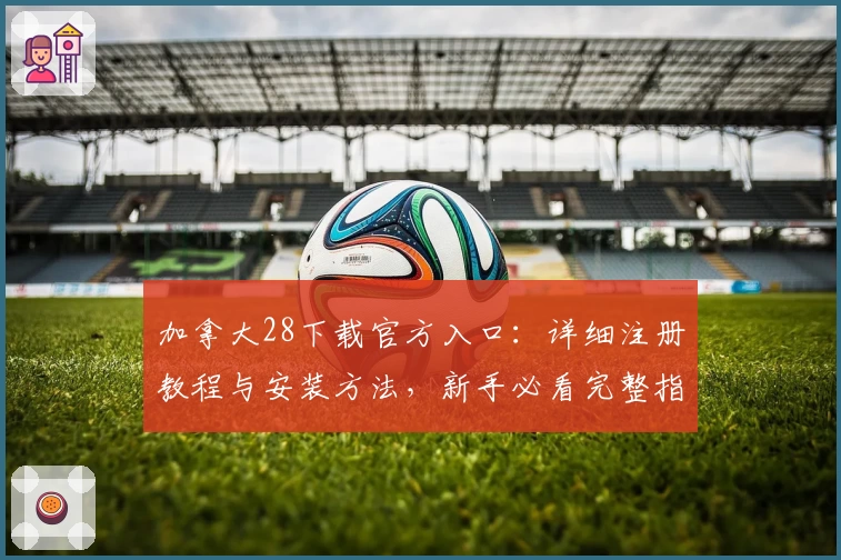 加拿大28下载官方入口：详细注册教程与安装方法，新手必看完整指南