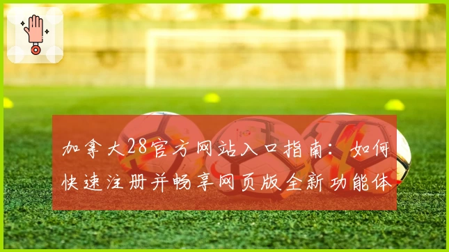 加拿大28官方网站入口指南：如何快速注册并畅享网页版全新功能体验