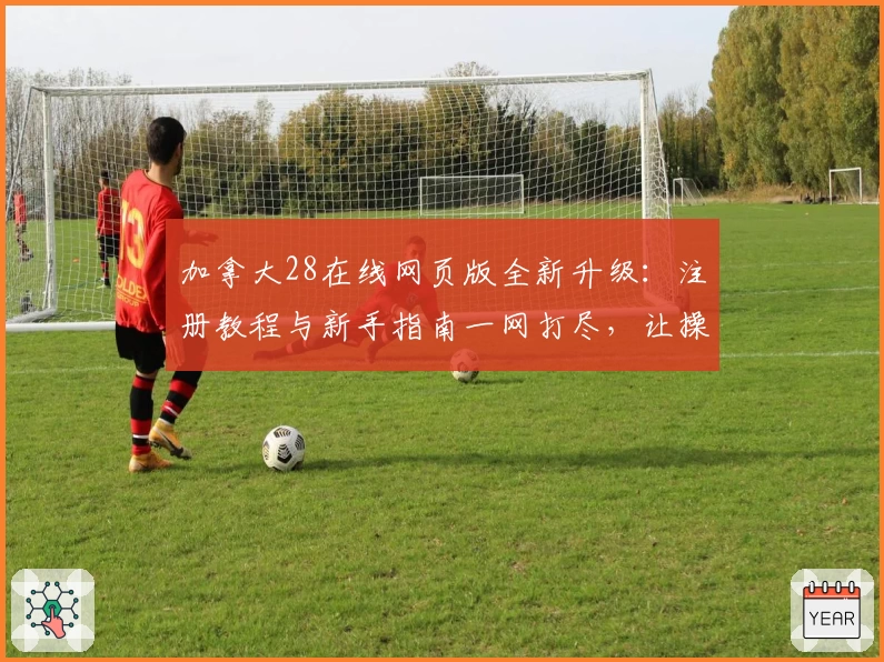 加拿大28在线网页版全新升级：注册教程与新手指南一网打尽，让操作更简单