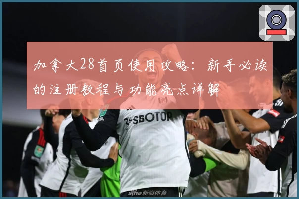 加拿大28首页使用攻略：新手必读的注册教程与功能亮点详解