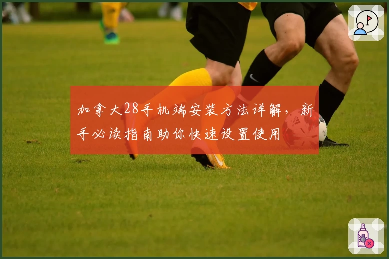 加拿大28手机端安装方法详解，新手必读指南助你快速设置使用