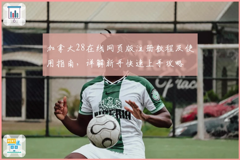 加拿大28在线网页版注册教程及使用指南，详解新手快速上手攻略