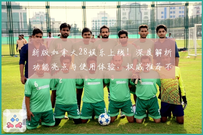 新版加拿大28娱乐上线！深度解析功能亮点与使用体验，权威推荐不可错过