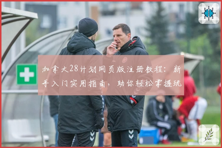 加拿大28计划网页版注册教程：新手入门实用指南，助你轻松掌握玩法技巧