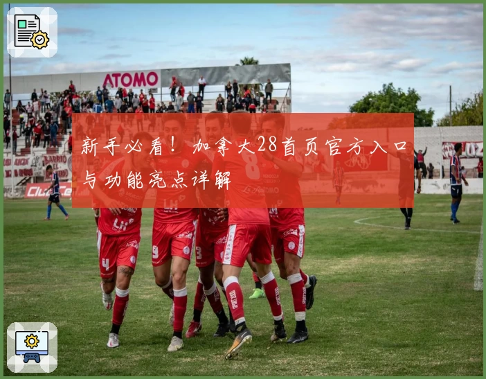 新手必看！加拿大28首页官方入口与功能亮点详解