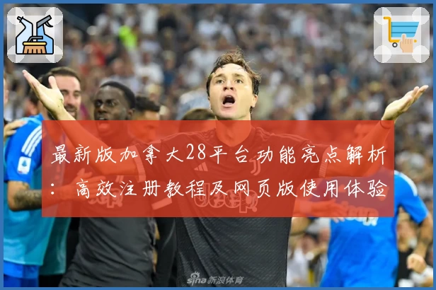 最新版加拿大28平台功能亮点解析：高效注册教程及网页版使用体验评价